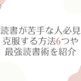 【読書が苦手な人必見】克服する方法6つや最強読書術を紹介