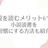 小説を読むメリット6つ！小説読書を習慣にする方法も紹介